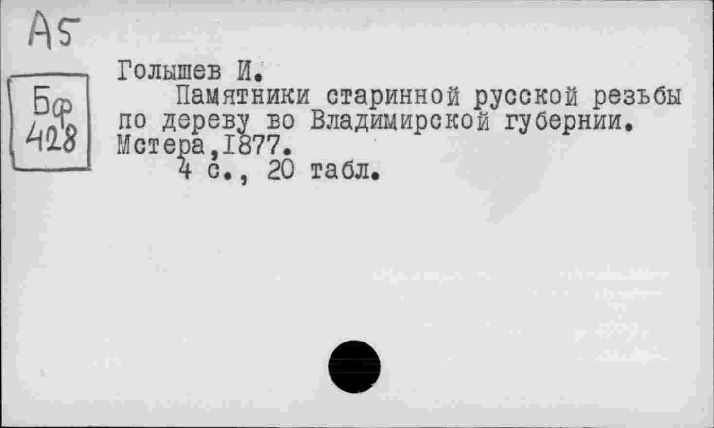 ﻿Голышев И.
Памятники старинной русской резьбы по дереву во Владимирской губернии. Метера.1877. с.. 20 табл.